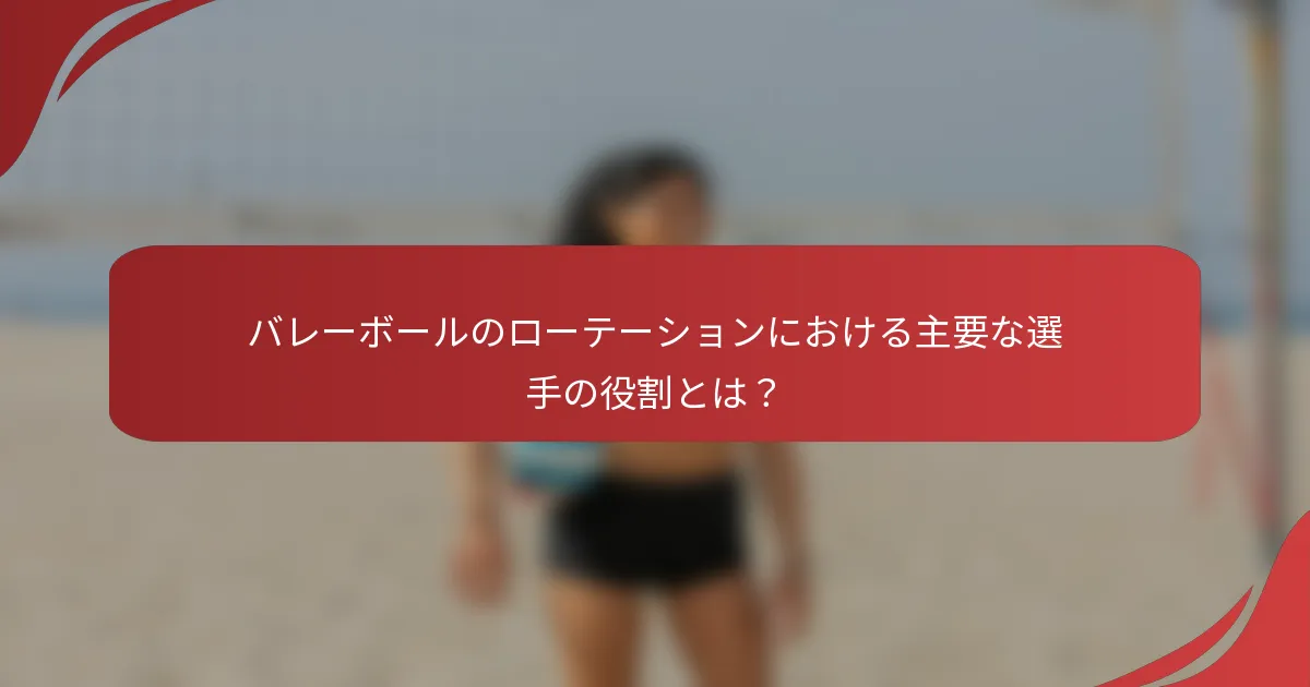 バレーボールのローテーションにおける主要な選手の役割とは？