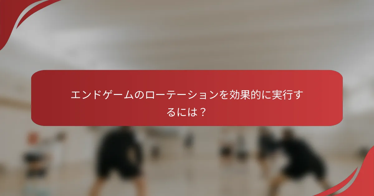 エンドゲームのローテーションを効果的に実行するには？