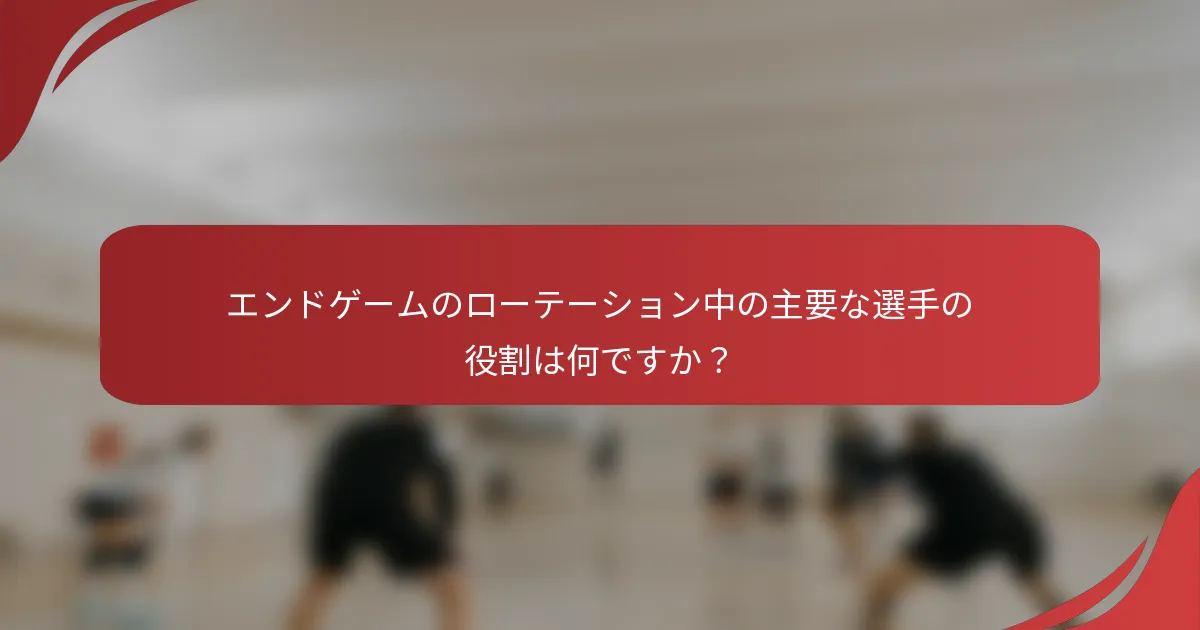 エンドゲームのローテーション中の主要な選手の役割は何ですか？
