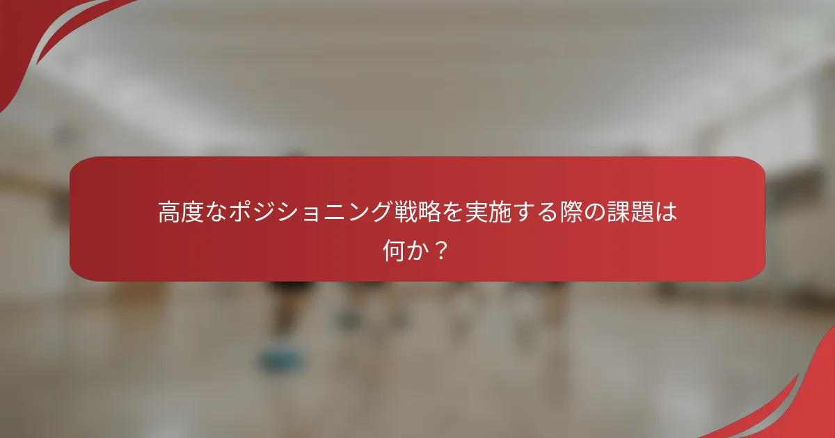 高度なポジショニング戦略を実施する際の課題は何か？