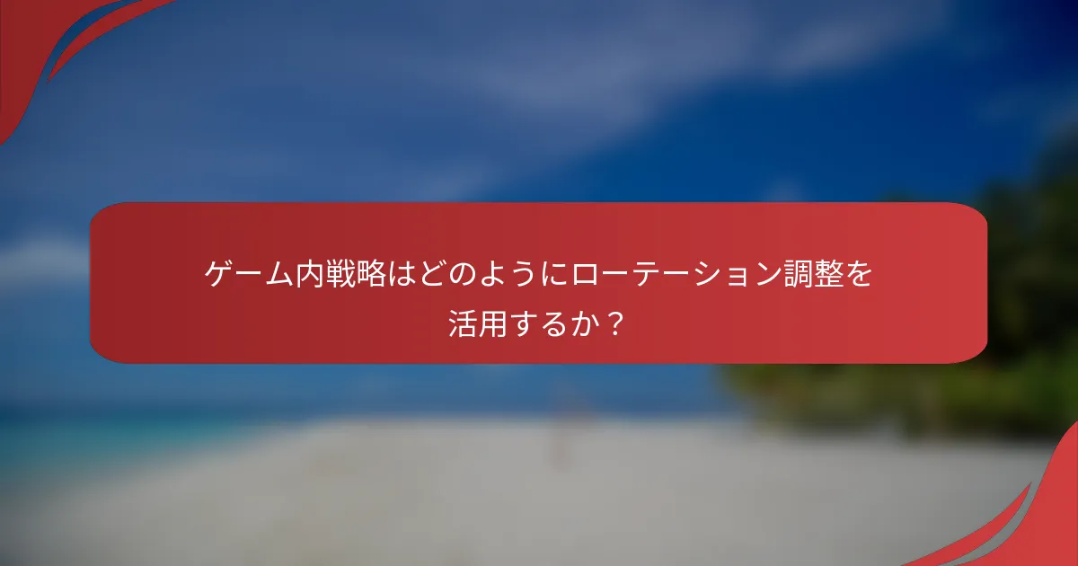 ゲーム内戦略はどのようにローテーション調整を活用するか？