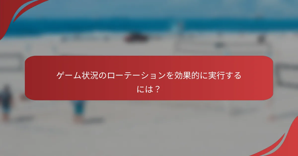 ゲーム状況のローテーションを効果的に実行するには？