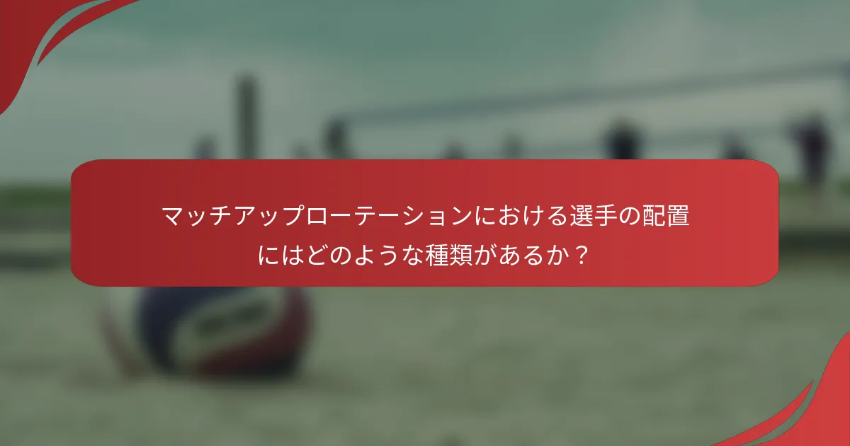 マッチアップローテーションにおける選手の配置にはどのような種類があるか？