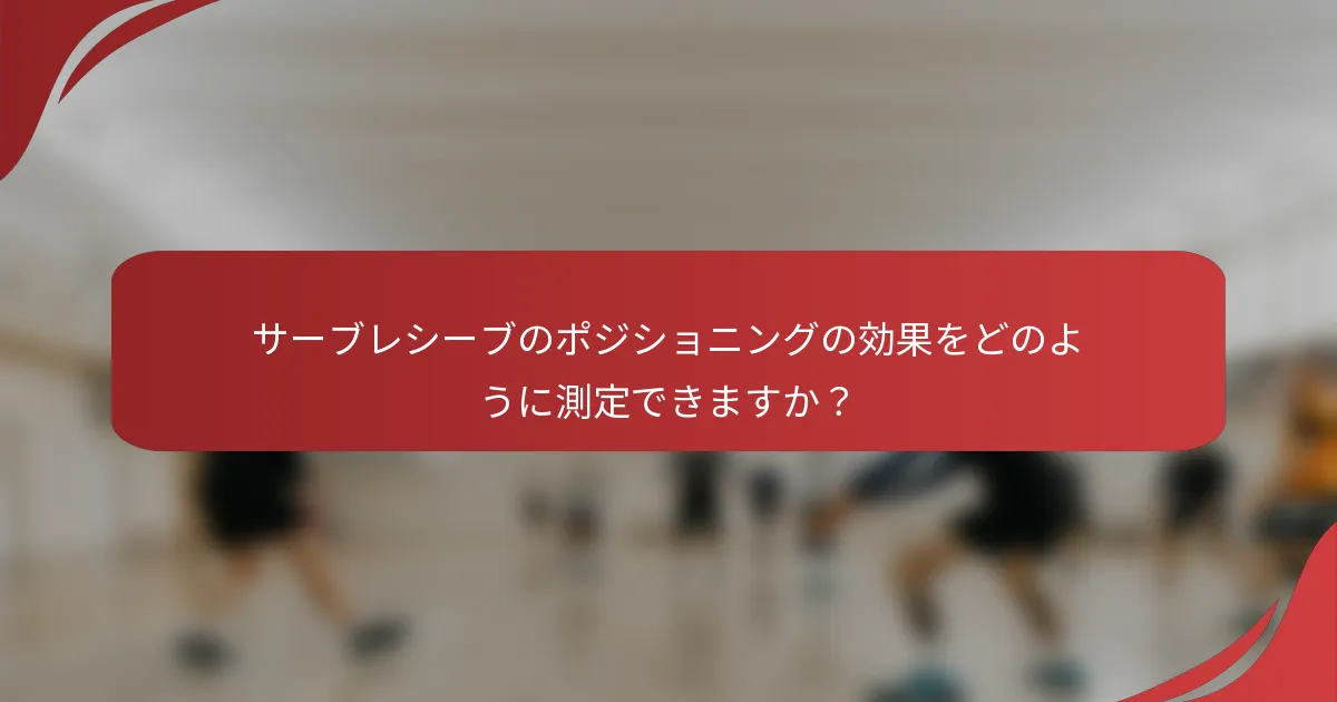 サーブレシーブのポジショニングの効果をどのように測定できますか？