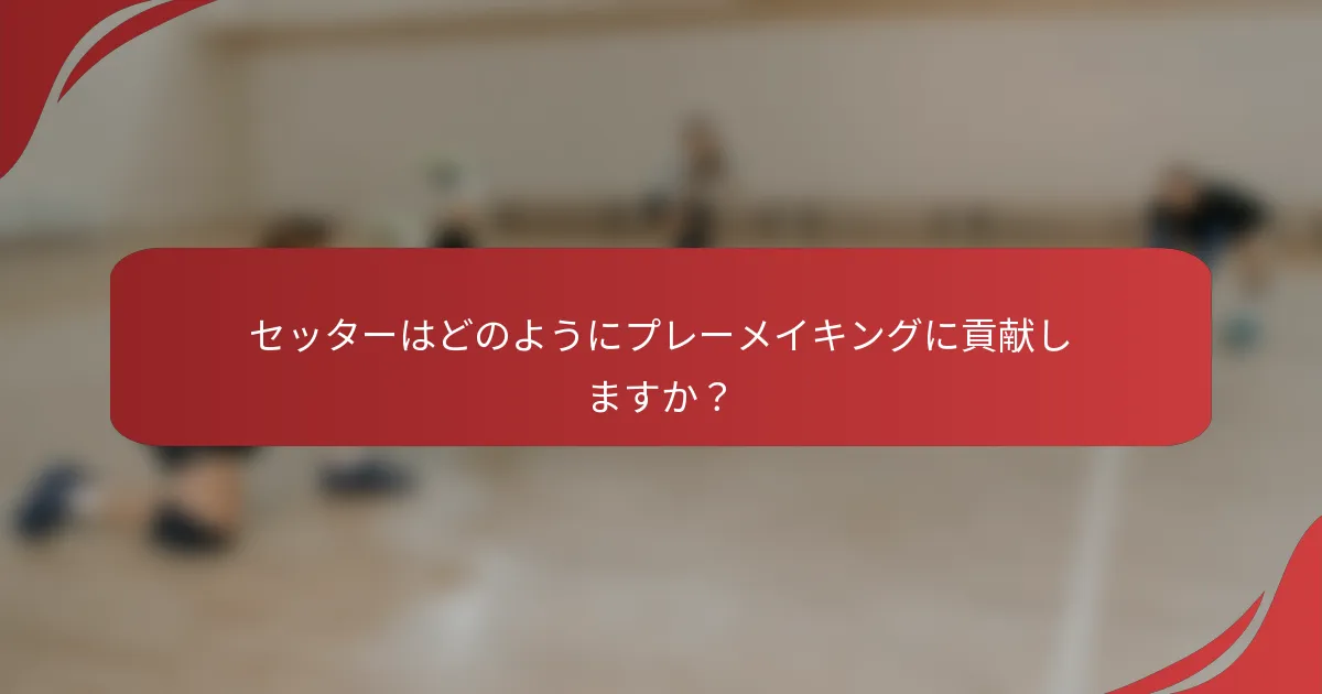 セッターはどのようにプレーメイキングに貢献しますか？