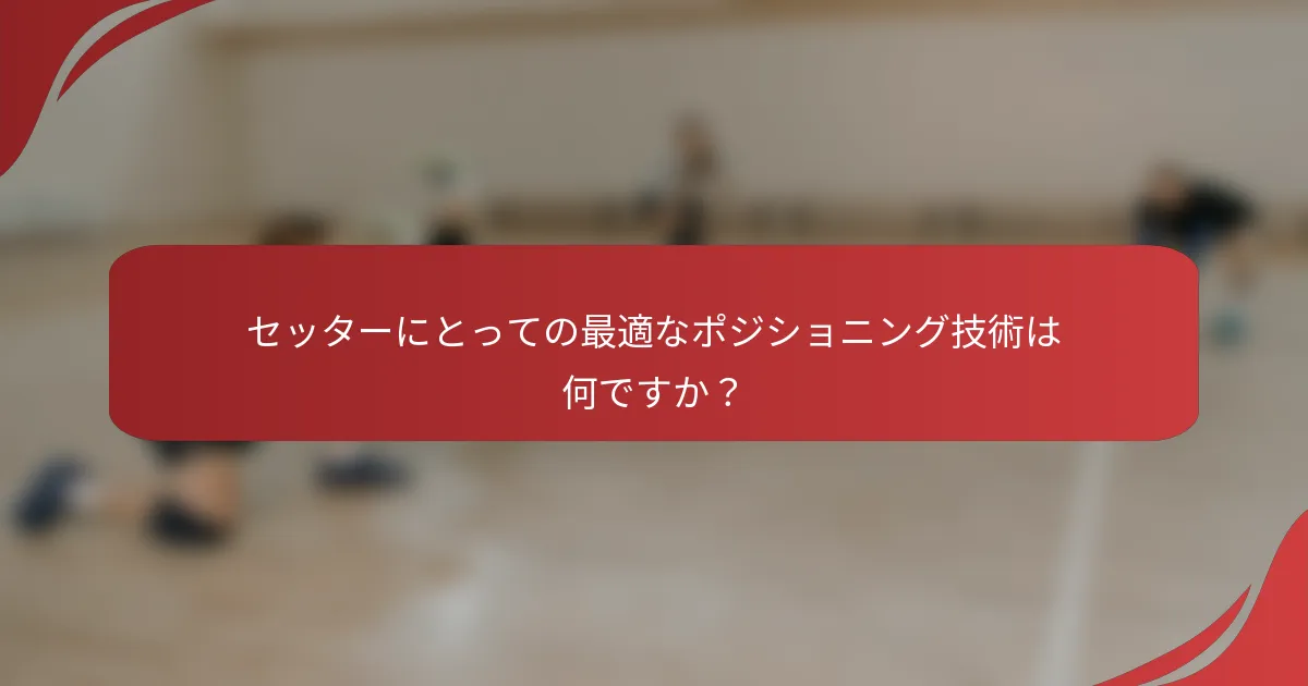 セッターにとっての最適なポジショニング技術は何ですか？