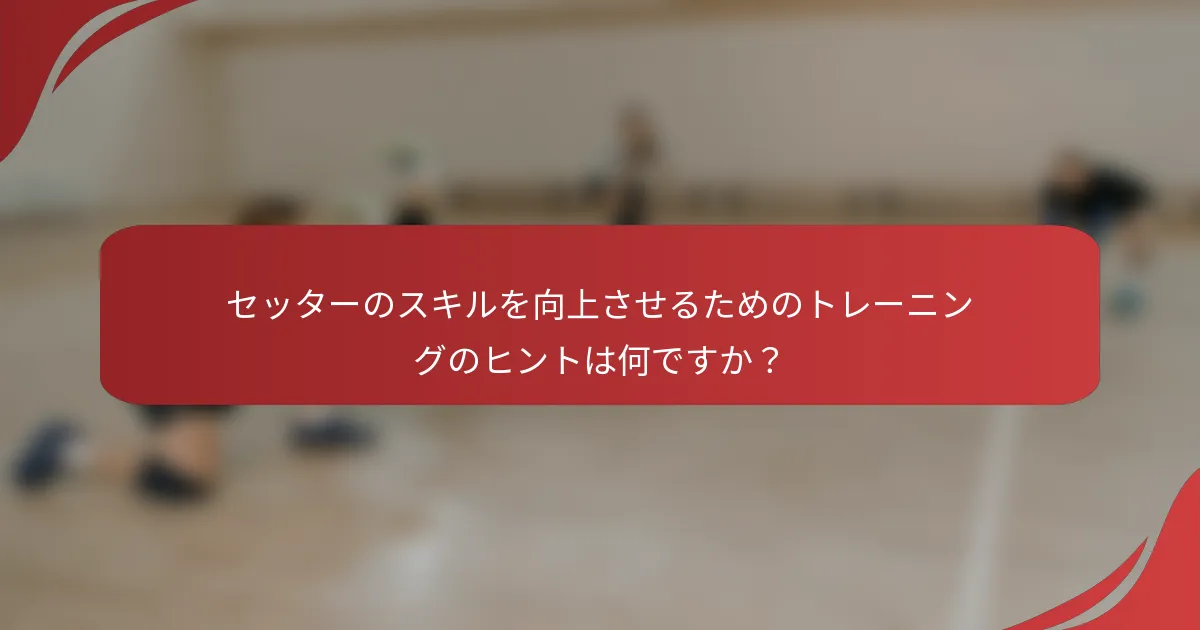 セッターのスキルを向上させるためのトレーニングのヒントは何ですか？