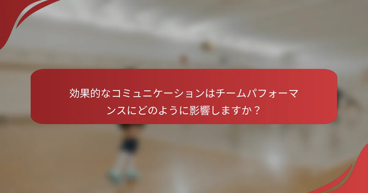 効果的なコミュニケーションはチームパフォーマンスにどのように影響しますか？