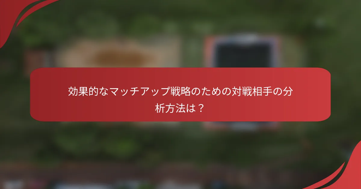 効果的なマッチアップ戦略のための対戦相手の分析方法は？
