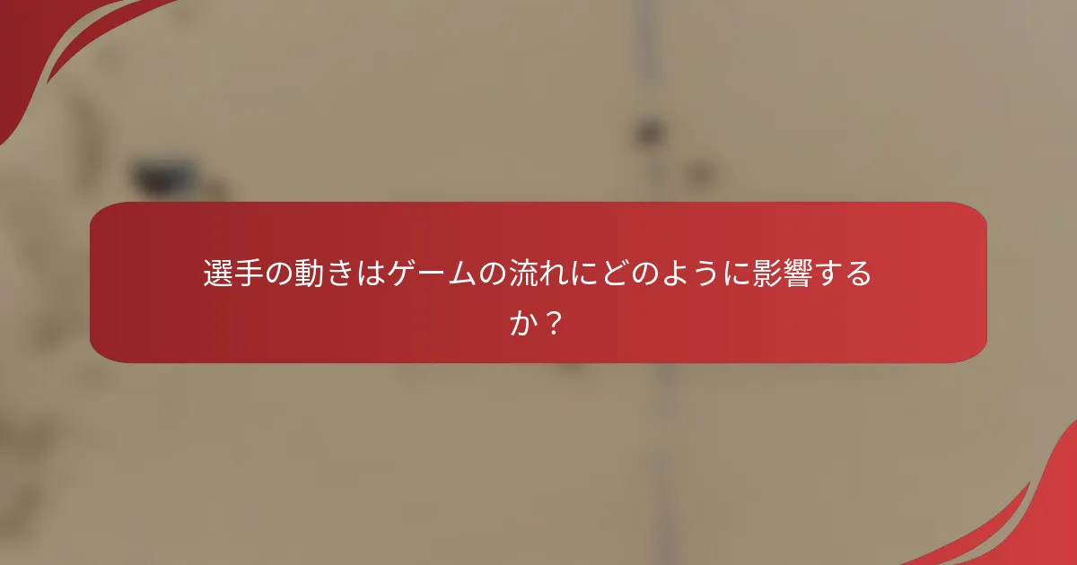 選手の動きはゲームの流れにどのように影響するか？