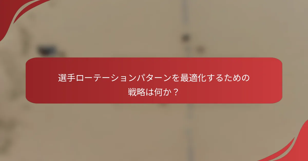 選手ローテーションパターンを最適化するための戦略は何か？