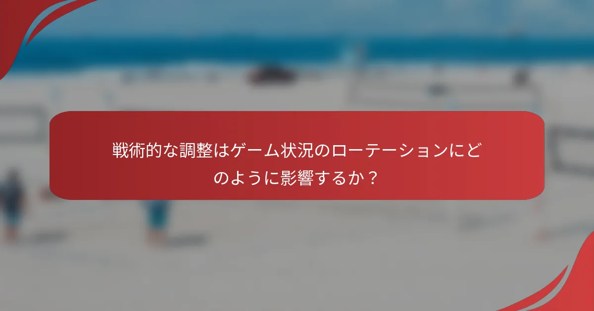 戦術的な調整はゲーム状況のローテーションにどのように影響するか？